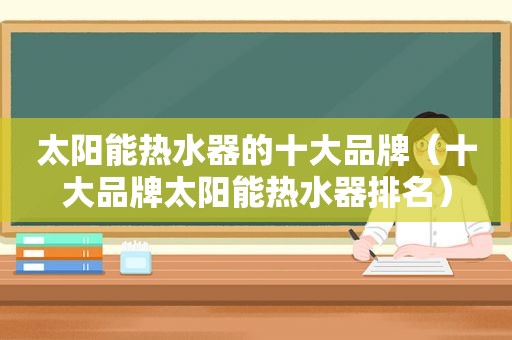 太阳能热水器的十大品牌（十大品牌太阳能热水器排名）