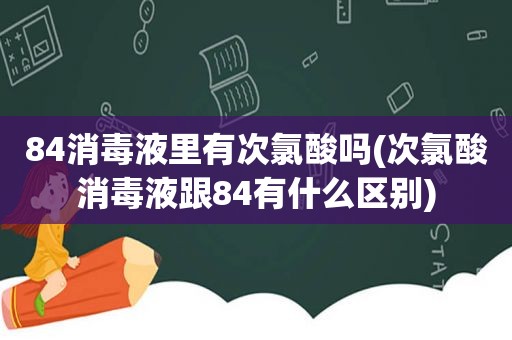 84消毒液里有次氯酸吗(次氯酸消毒液跟84有什么区别)