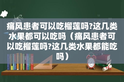 痛风患者可以吃榴莲吗?这几类水果都可以吃吗（痛风患者可以吃榴莲吗?这几类水果都能吃吗）