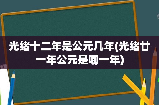 光绪十二年是公元几年(光绪廿一年公元是哪一年)