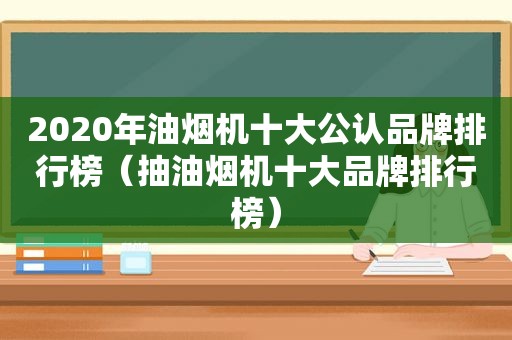 2020年油烟机十大公认品牌排行榜（抽油烟机十大品牌排行榜）