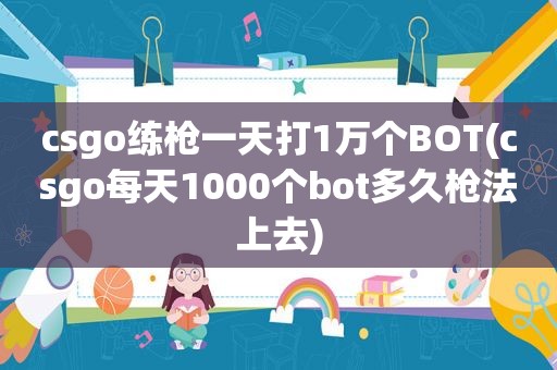 csgo练枪一天打1万个BOT(csgo每天1000个bot多久枪法上去)