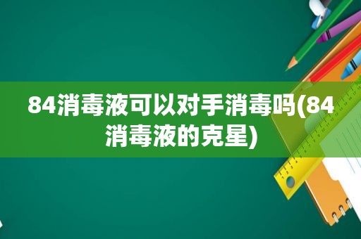 84消毒液可以对手消毒吗(84消毒液的克星)