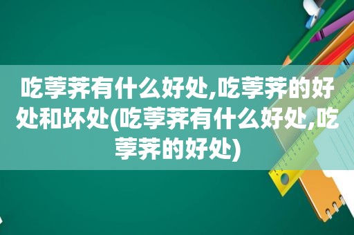 吃荸荠有什么好处,吃荸荠的好处和坏处(吃荸荠有什么好处,吃荸荠的好处)