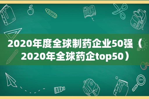 2020年度全球制药企业50强（2020年全球药企top50）