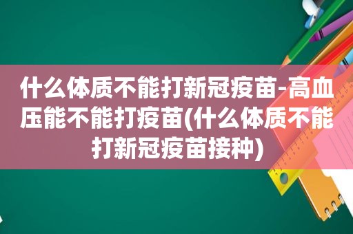 什么体质不能打新冠疫苗-高血压能不能打疫苗(什么体质不能打新冠疫苗接种)