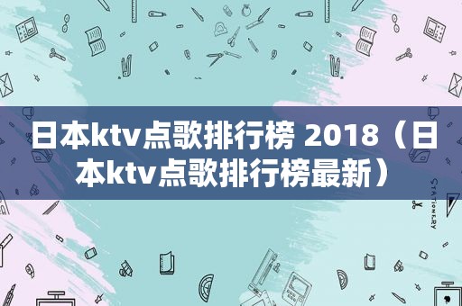 日本ktv点歌排行榜 2018（日本ktv点歌排行榜最新）