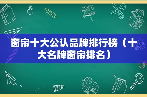 窗帘十大公认品牌排行榜（十大名牌窗帘排名）