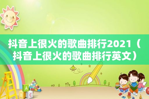 抖音上很火的歌曲排行2021（抖音上很火的歌曲排行英文）