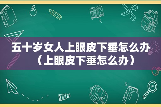 五十岁女人上眼皮下垂怎么办（上眼皮下垂怎么办）