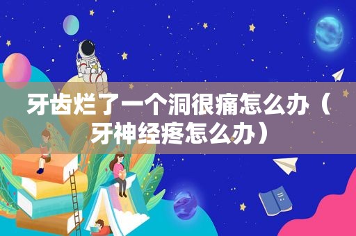 牙齿烂了一个洞很痛怎么办（牙神经疼怎么办）