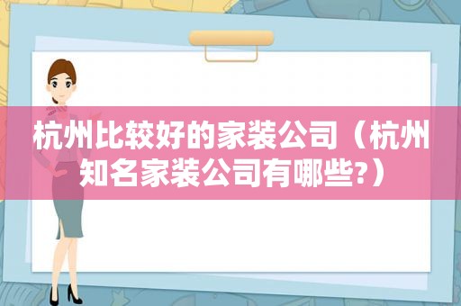 杭州比较好的家装公司（杭州知名家装公司有哪些?）