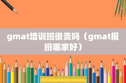 gmat培训班很贵吗（gmat报班哪家好）