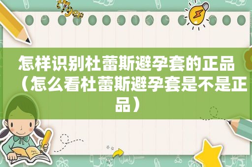 怎样识别杜蕾斯避孕套的正品（怎么看杜蕾斯避孕套是不是正品）