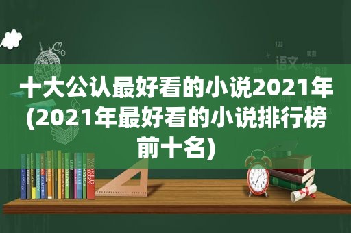 十大公认最好看的小说2021年(2021年最好看的小说排行榜前十名)