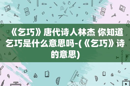 《乞巧》唐代诗人林杰 你知道乞巧是什么意思吗-(《乞巧》诗的意思)