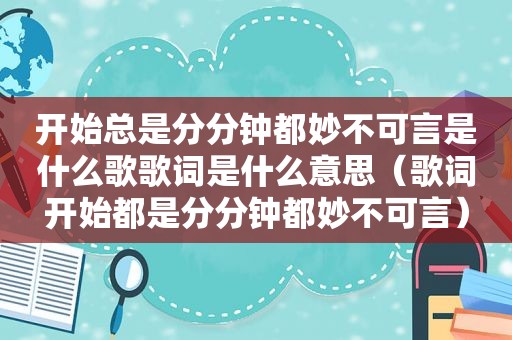 开始总是分分钟都妙不可言是什么歌歌词是什么意思（歌词开始都是分分钟都妙不可言）