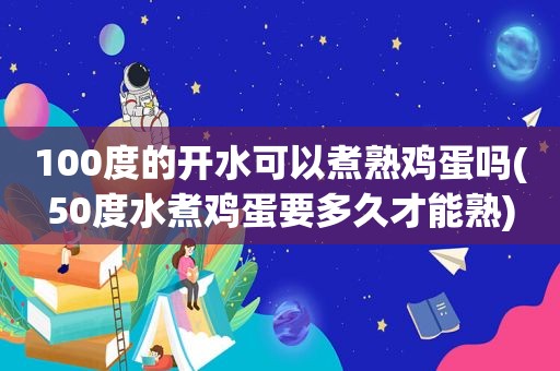 100度的开水可以煮熟鸡蛋吗(50度水煮鸡蛋要多久才能熟)