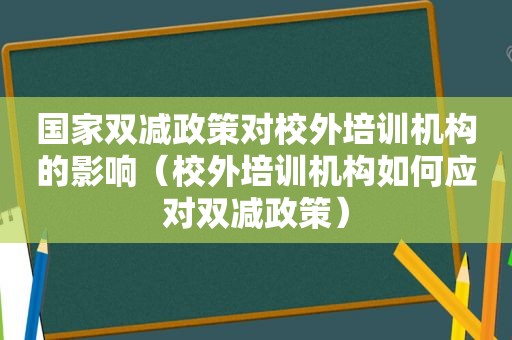 国家双减政策对校外培训机构的影响（校外培训机构如何应对双减政策）