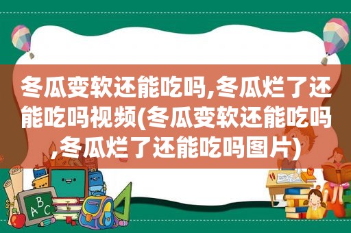 冬瓜变软还能吃吗,冬瓜烂了还能吃吗视频(冬瓜变软还能吃吗,冬瓜烂了还能吃吗图片)