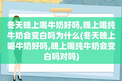 冬天晚上喝牛奶好吗,晚上喝纯牛奶会变白吗为什么(冬天晚上喝牛奶好吗,晚上喝纯牛奶会变白吗对吗)