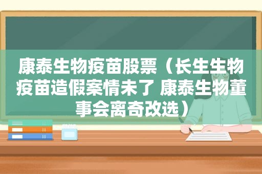 康泰生物疫苗股票（长生生物疫苗造假案情未了 康泰生物董事会离奇改选）