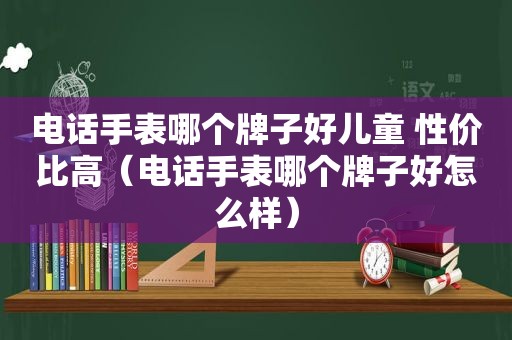 电话手表哪个牌子好儿童 性价比高（电话手表哪个牌子好怎么样）