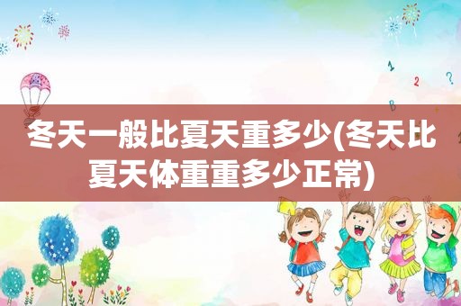 冬天一般比夏天重多少(冬天比夏天体重重多少正常)