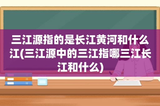 三江源指的是长江黄河和什么江(三江源中的三江指哪三江长江和什么)