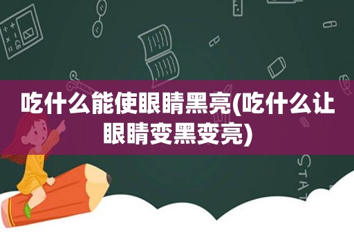 吃什么能使眼睛黑亮(吃什么让眼睛变黑变亮)