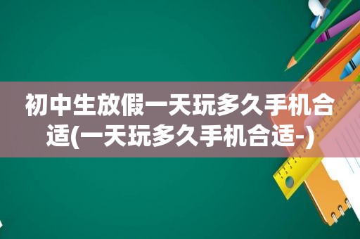 初中生放假一天玩多久手机合适(一天玩多久手机合适-)