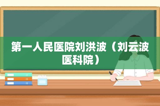 第一人民医院刘洪波（刘云波医科院）