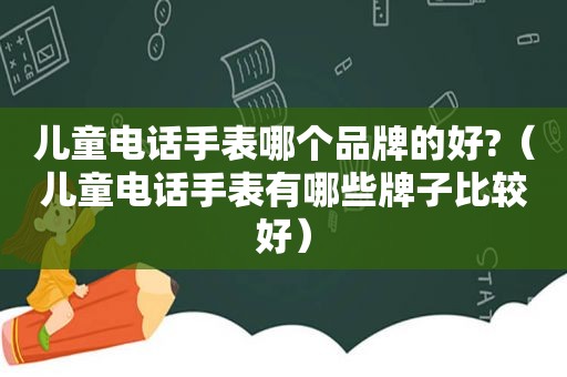 儿童电话手表哪个品牌的好?（儿童电话手表有哪些牌子比较好）