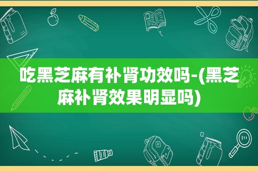 吃黑芝麻有补肾功效吗-(黑芝麻补肾效果明显吗)