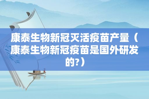 康泰生物新冠灭活疫苗产量（康泰生物新冠疫苗是国外研发的?）