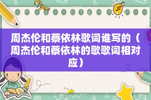 周杰伦和蔡依林歌词谁写的（周杰伦和蔡依林的歌歌词相对应）