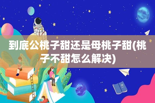 到底公桃子甜还是母桃子甜(桃子不甜怎么解决)