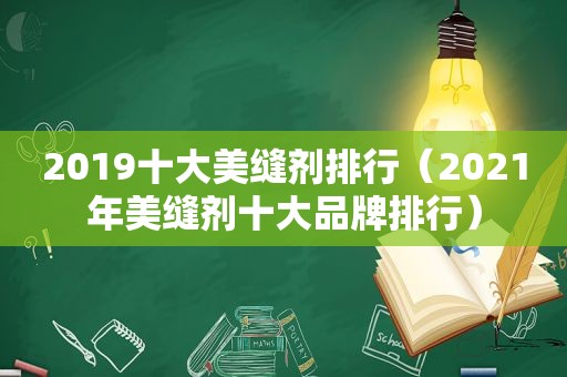 2019十大美缝剂排行（2021年美缝剂十大品牌排行）