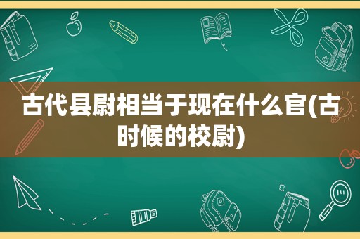 古代县尉相当于现在什么官(古时候的校尉)