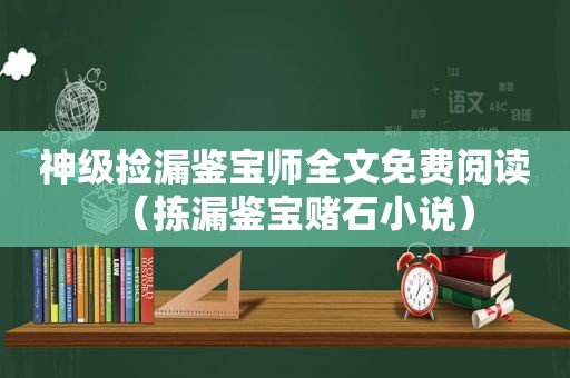 神级捡漏鉴宝师全文免费阅读（拣漏鉴宝赌石小说）