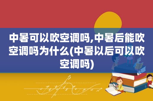 中暑可以吹空调吗,中暑后能吹空调吗为什么(中暑以后可以吹空调吗)