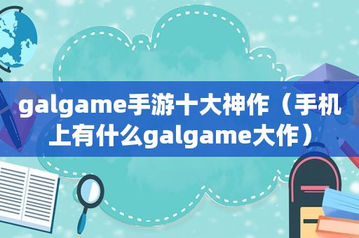 galgame手游十大神作（手机上有什么galgame大作）