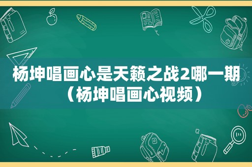 杨坤唱画心是天籁之战2哪一期（杨坤唱画心视频）