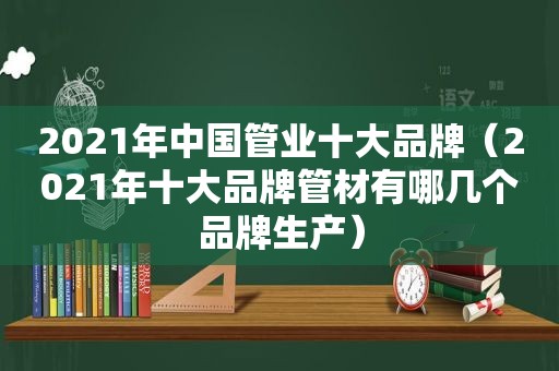 2021年中国管业十大品牌（2021年十大品牌管材有哪几个品牌生产）