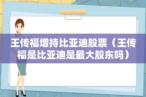 王传福增持比亚迪股票（王传福是比亚迪是最大股东吗）