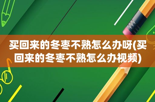 买回来的冬枣不熟怎么办呀(买回来的冬枣不熟怎么办视频)