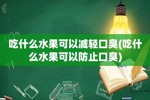 吃什么水果可以减轻口臭(吃什么水果可以防止口臭)