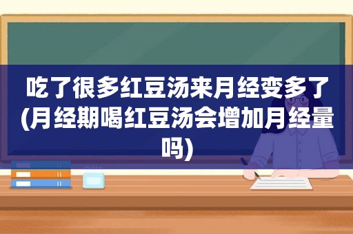 吃了很多红豆汤来月经变多了(月经期喝红豆汤会增加月经量吗)