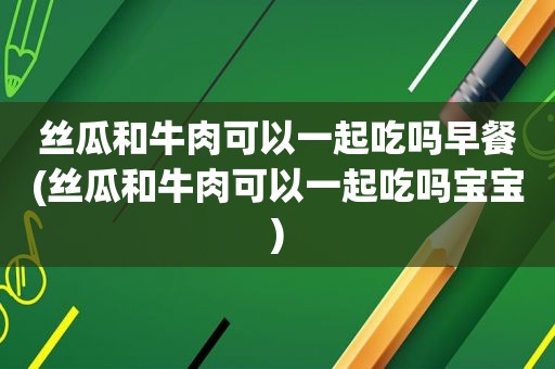  *** 和牛肉可以一起吃吗早餐( *** 和牛肉可以一起吃吗宝宝)