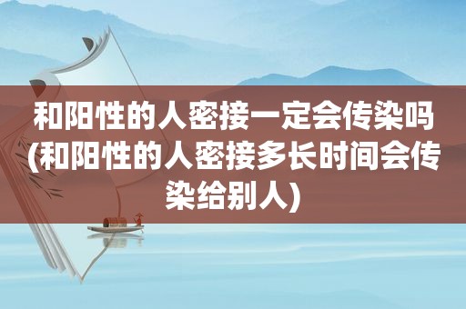 和阳性的人密接一定会传染吗(和阳性的人密接多长时间会传染给别人)